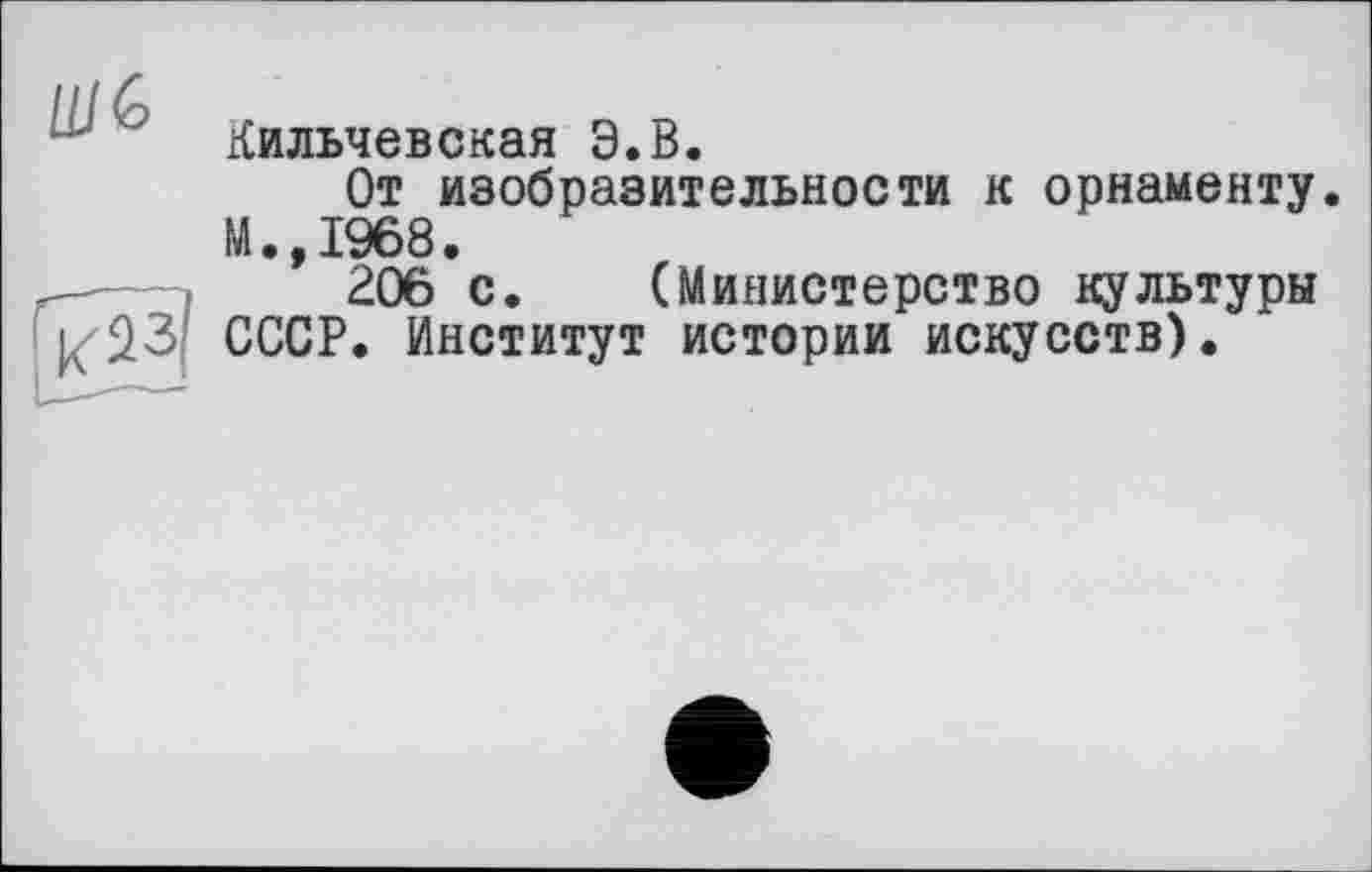 ﻿Кильчевская Э.В.
От изобразительности к орнаменту. М.,1968.
206 с. (Министерство культуры СССР. Институт истории искусств).